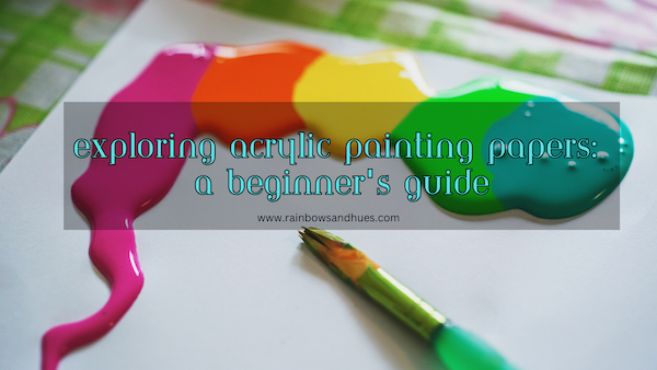 Exploring Acrylic Painting Papers: A Beginner's Guide